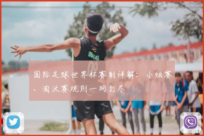 国际足球世界杯赛制详解：小组赛、淘汰赛规则一网打尽