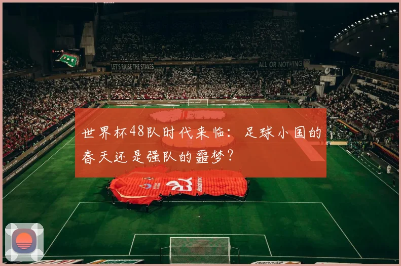 世界杯48队时代来临：足球小国的春天还是强队的噩梦？