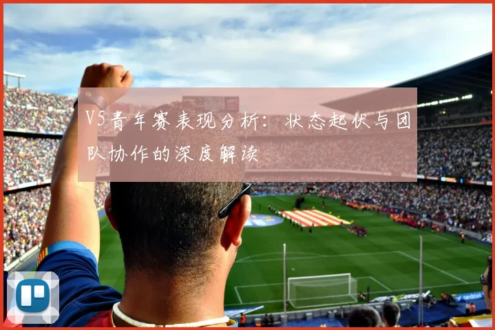 V5青年赛表现分析:状态起伏与团队协作的深度解读