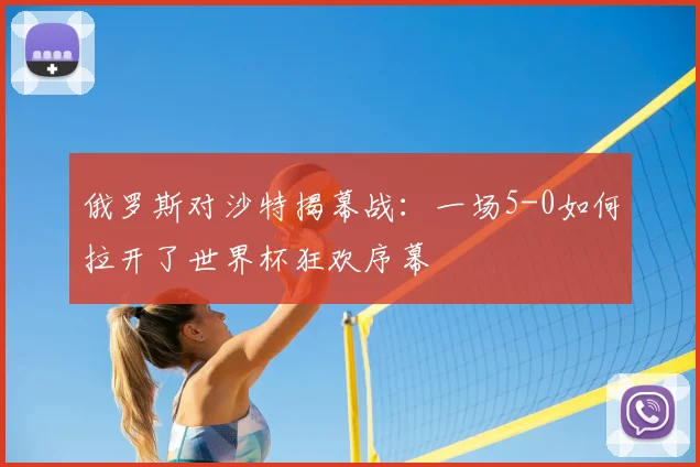 俄罗斯对沙特揭幕战：一场5-0如何拉开了世界杯狂欢序幕