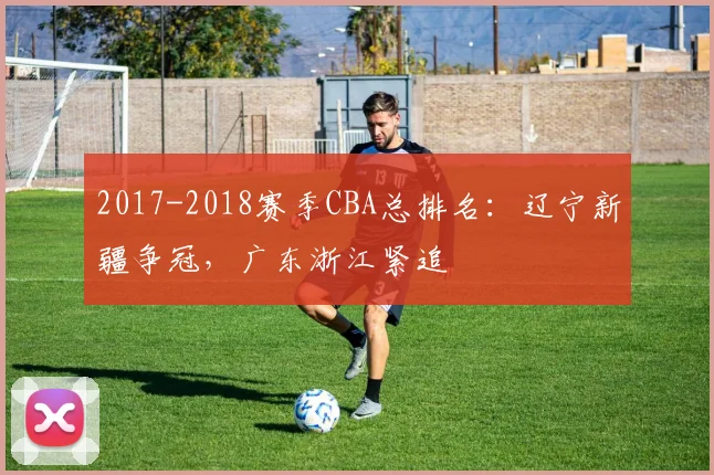 2017-2018赛季CBA总排名：辽宁新疆争冠，广东浙江紧追