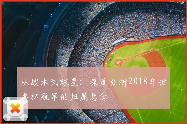 从战术到球星：深度分析2018年世界杯冠军的归属悬念