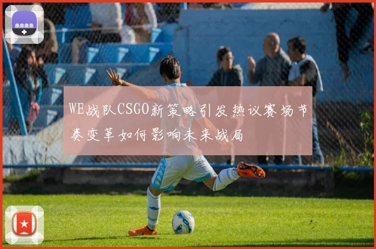 WE战队CSGO新策略引发热议赛场节奏变革如何影响未来战局