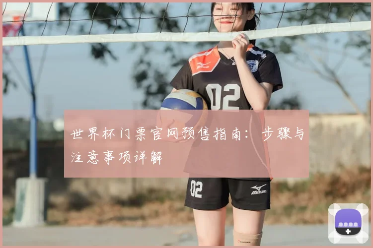 世界杯门票官网预售指南：步骤与注意事项详解