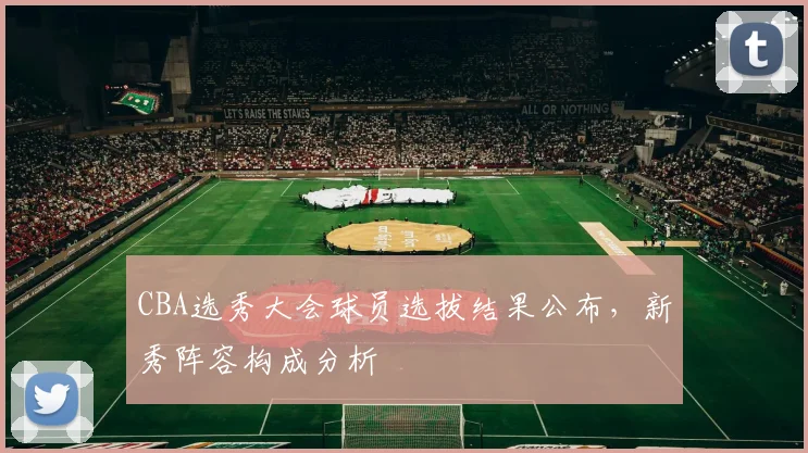 CBA选秀大会球员选拔结果公布，新秀阵容构成分析