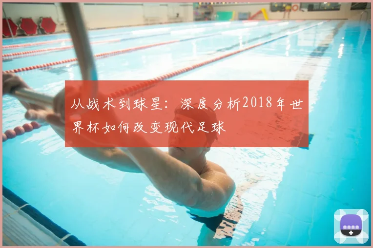 从战术到球星：深度分析2018年世界杯如何改变现代足球