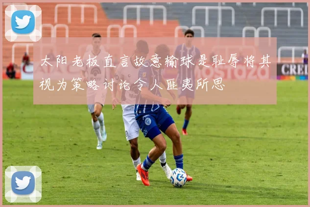 太阳老板直言故意输球是耻辱将其视为策略讨论令人匪夷所思
