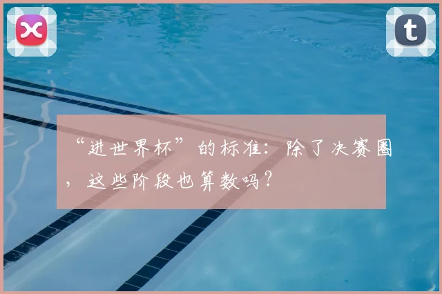 “进世界杯”的标准:除了决赛圈,这些阶段也算数吗?