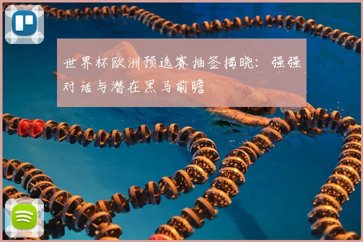 世界杯欧洲预选赛抽签揭晓：强强对话与潜在黑马前瞻