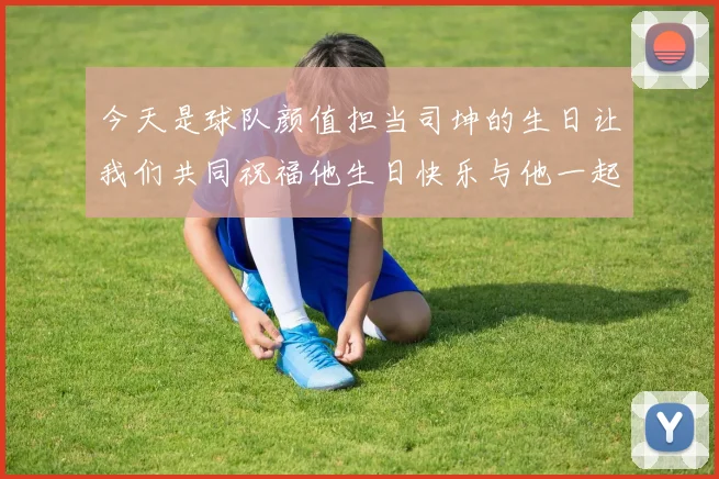今天是球队颜值担当司坤的生日让我们共同祝福他生日快乐与他一起庆祝这特别的日子