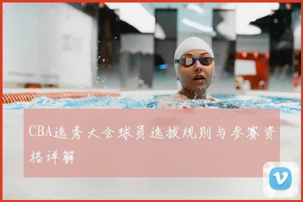 CBA选秀大会球员选拔规则与参赛资格详解