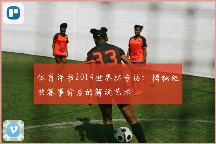 体育评书2014世界杯专访：揭秘经典赛事背后的解说艺术