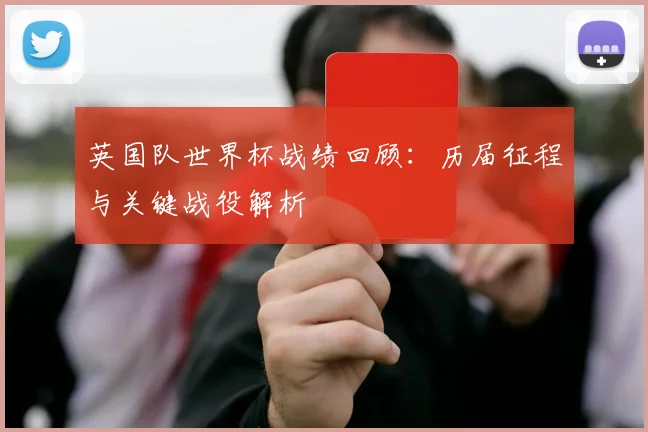 英国队世界杯战绩回顾：历届征程与关键战役解析